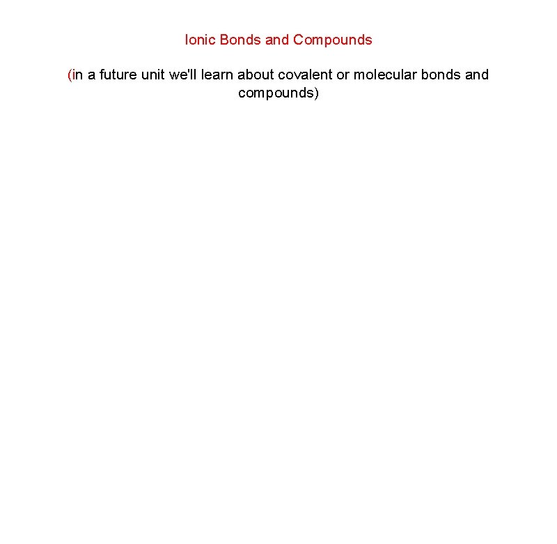 Ionic Bonds and Compounds (in a future unit we'll learn about covalent or molecular