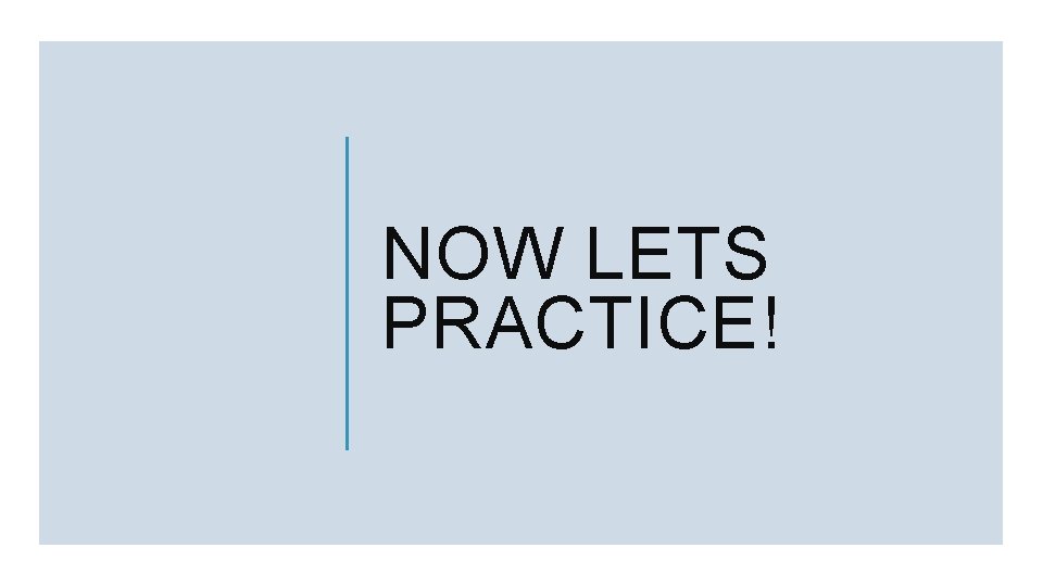 NOW LETS PRACTICE! 