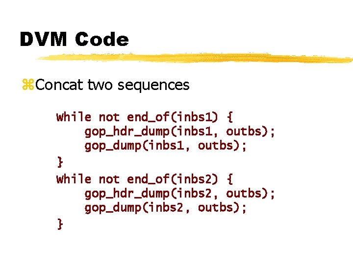 DVM Code z. Concat two sequences While not end_of(inbs 1) { gop_hdr_dump(inbs 1, outbs);