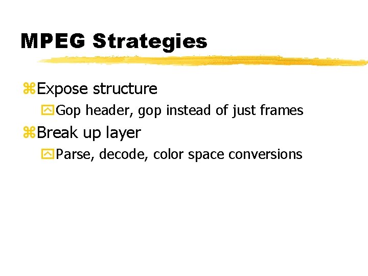 MPEG Strategies z. Expose structure y. Gop header, gop instead of just frames z.