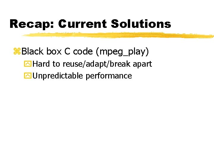 Recap: Current Solutions z. Black box C code (mpeg_play) y. Hard to reuse/adapt/break apart