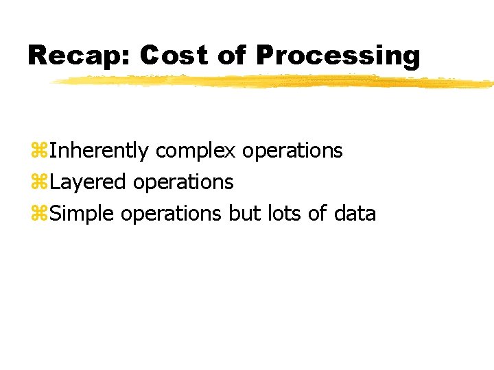 Recap: Cost of Processing z. Inherently complex operations z. Layered operations z. Simple operations