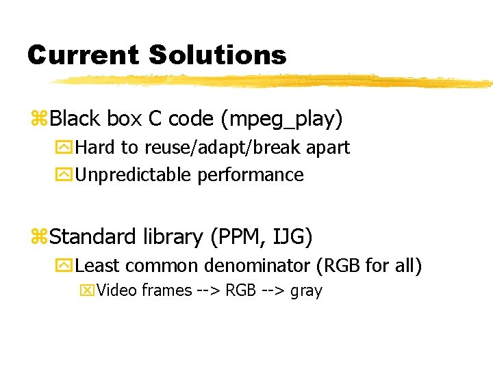 Current Solutions z. Black box C code (mpeg_play) y. Hard to reuse/adapt/break apart y.