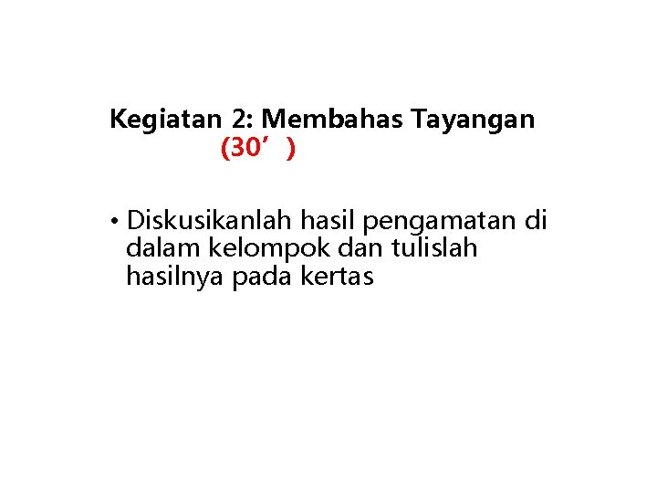 Kegiatan 2: Membahas Tayangan (30’) • Diskusikanlah hasil pengamatan di dalam kelompok dan tulislah