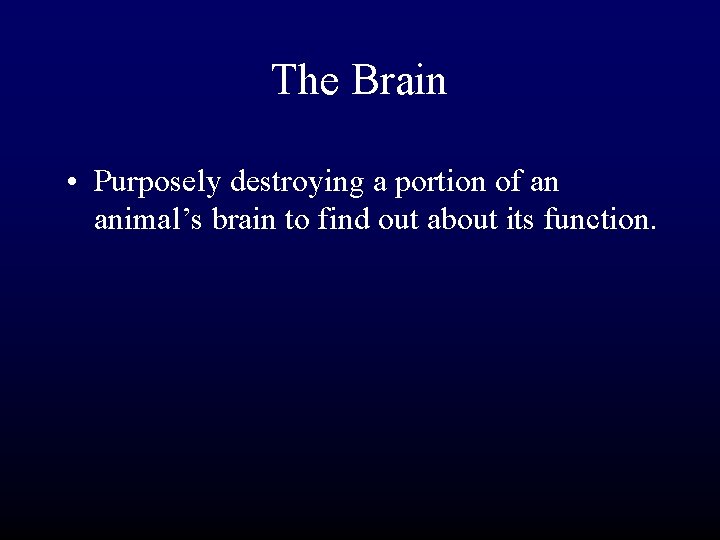 The Brain • Purposely destroying a portion of an animal’s brain to find out