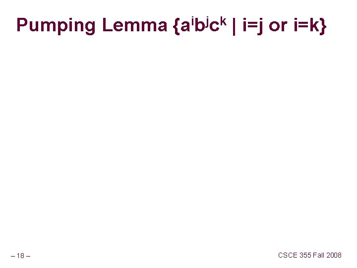 Pumping Lemma {aibjck | i=j or i=k} – 18 – CSCE 355 Fall 2008