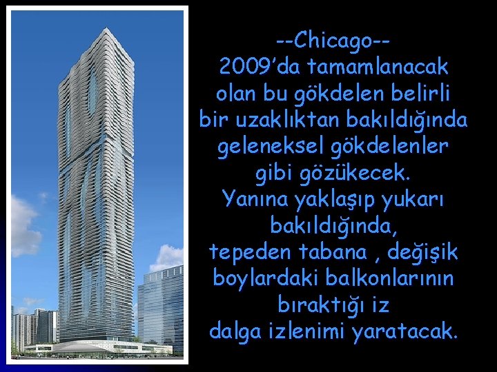 --Chicago-2009’da tamamlanacak olan bu gökdelen belirli bir uzaklıktan bakıldığında geleneksel gökdelenler gibi gözükecek. Yanına