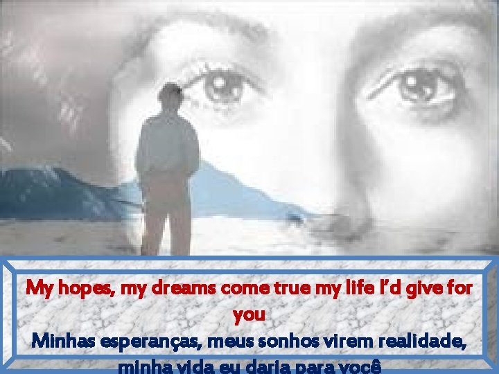 My hopes, my dreams come true my life I’d give for you Minhas esperanças,
