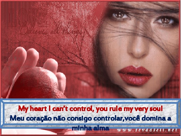 My heart I can’t control, you rule my very soul Meu coração não consigo