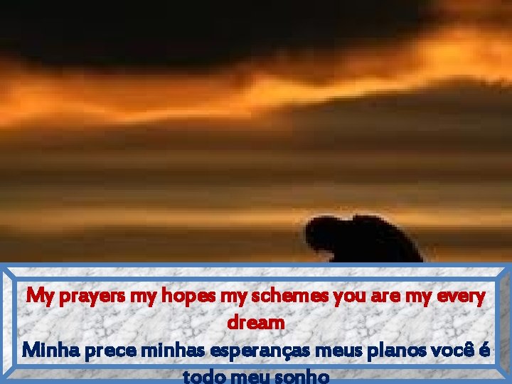 My prayers my hopes my schemes you are my every dream Minha prece minhas