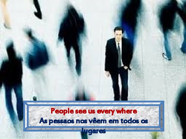 People see us every where As pessaos nos vêem em todos os lugares 