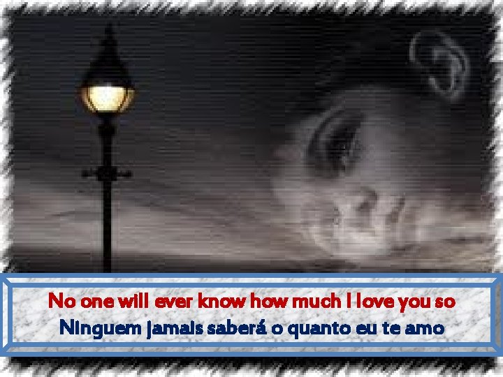 No one will ever know how much I love you so Ninguem jamais saberá