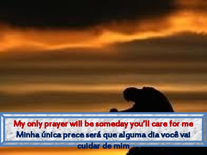 My only prayer will be someday you’ll care for me Minha única prece será