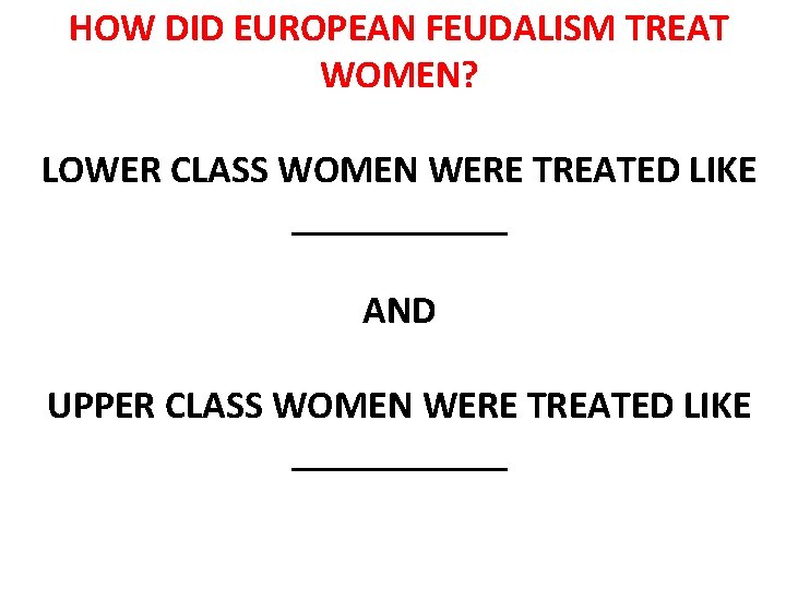 HOW DID EUROPEAN FEUDALISM TREAT WOMEN? LOWER CLASS WOMEN WERE TREATED LIKE ______ AND