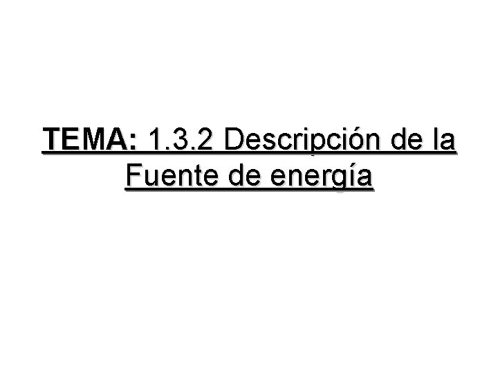 TEMA: 1. 3. 2 Descripción de la Fuente de energía 