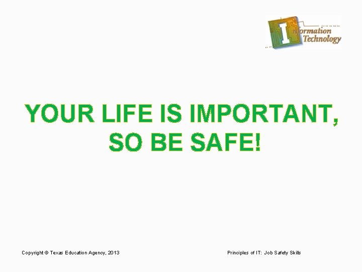 YOUR LIFE IS IMPORTANT, SO BE SAFE! Copyright © Texas Education Agency, 2013 Principles