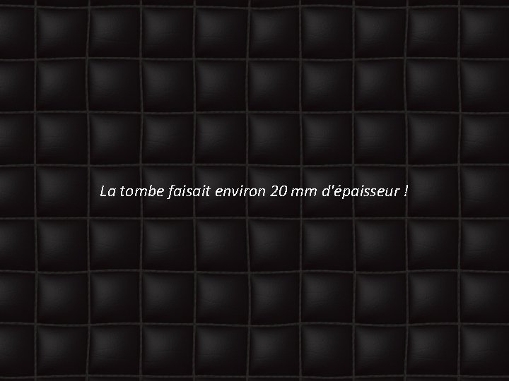 La tombe faisait environ 20 mm d'épaisseur ! 