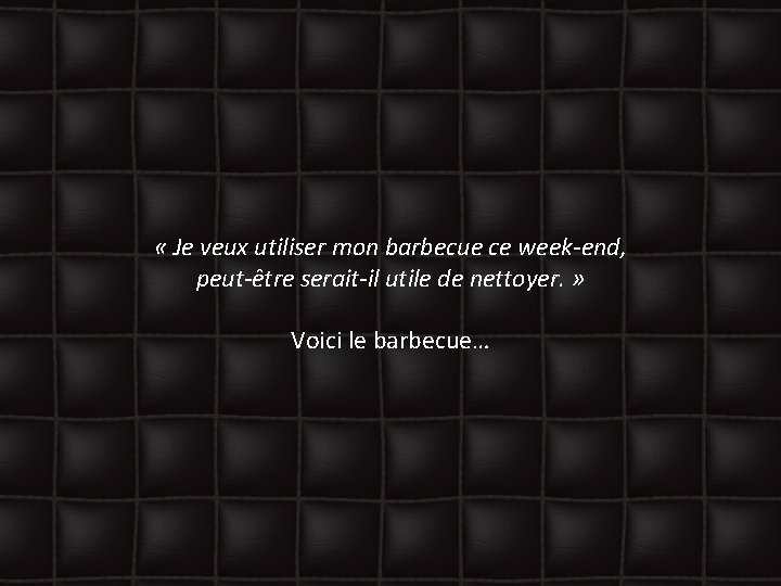  « Je veux utiliser mon barbecue ce week-end, peut-être serait-il utile de nettoyer.