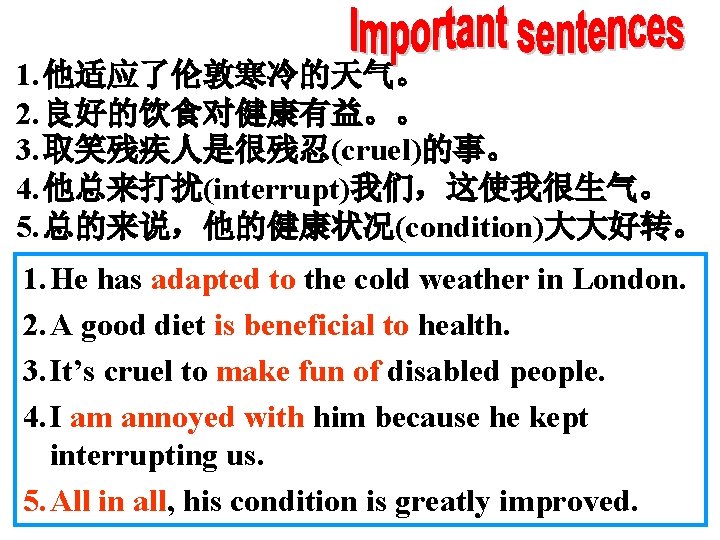 1. 他适应了伦敦寒冷的天气。 2. 良好的饮食对健康有益。。 3. 取笑残疾人是很残忍(cruel)的事。 4. 他总来打扰(interrupt)我们，这使我很生气。 5. 总的来说，他的健康状况(condition)大大好转。 1. He has adapted