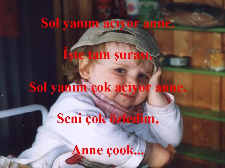 Sol yanım acıyor anne. İşte tam şurası, Sol yanım çok acıyor anne. Seni çok