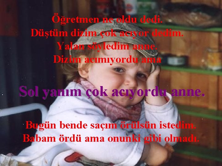 Öğretmen ne oldu dedi. Düştüm dizim çok acıyor dedim. Yalan söyledim anne. Dizim acımıyordu