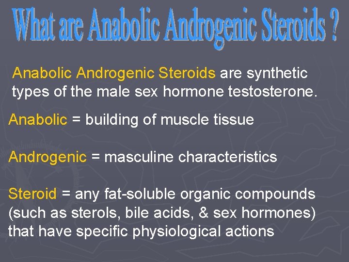 Anabolic Androgenic Steroids are synthetic types of the male sex hormone testosterone. Anabolic =