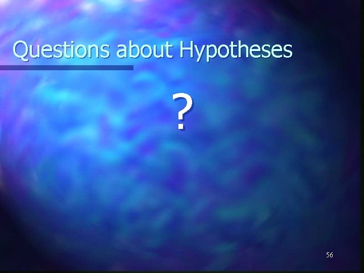 Questions about Hypotheses ? 56 