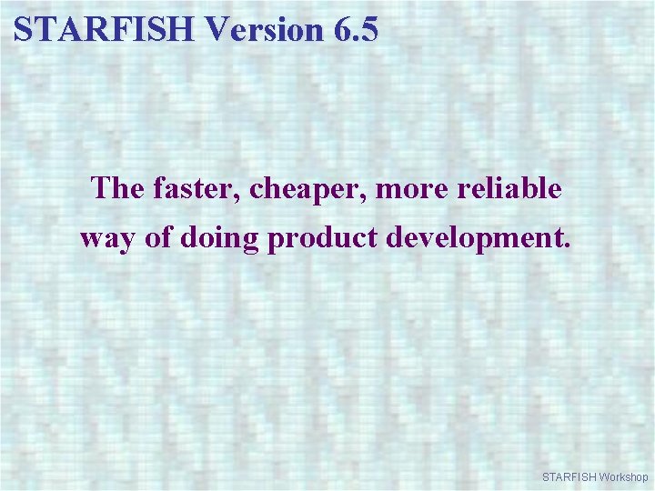 STARFISH Version 6. 5 The faster, cheaper, more reliable way of doing product development.