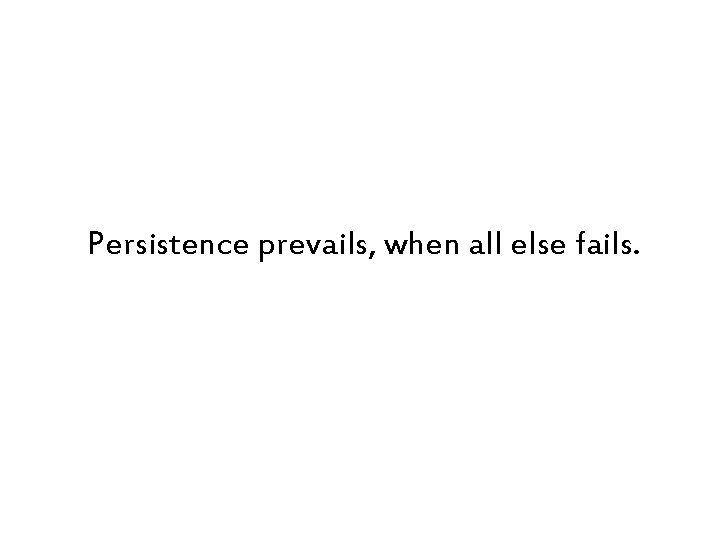 Persistence prevails, when all else fails. 