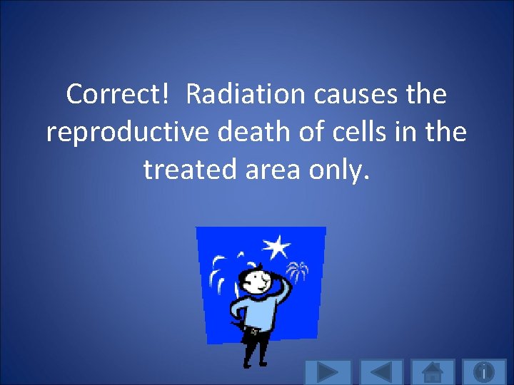 Correct! Radiation causes the reproductive death of cells in the treated area only. 