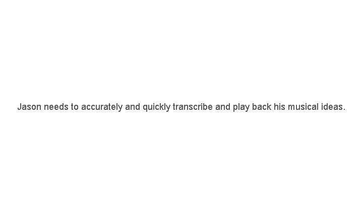 Jason needs to accurately and quickly transcribe and play back his musical ideas. 