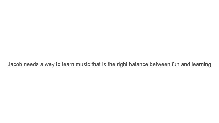 Jacob needs a way to learn music that is the right balance between fun