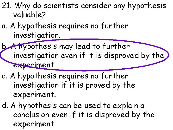 21. Why do scientists consider any hypothesis valuable? a. A hypothesis requires no further