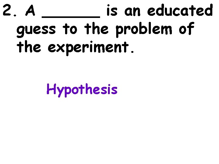 2. A ______ is an educated guess to the problem of the experiment. Hypothesis