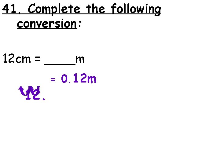 41. Complete the following conversion: 12 cm = ____m 12. = 0. 12 m