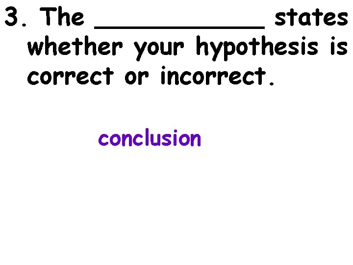 3. The ______ states whether your hypothesis is correct or incorrect. conclusion 