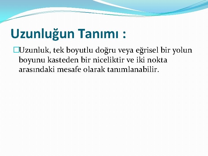 Uzunluğun Tanımı : �Uzunluk, tek boyutlu doğru veya eğrisel bir yolun boyunu kasteden bir