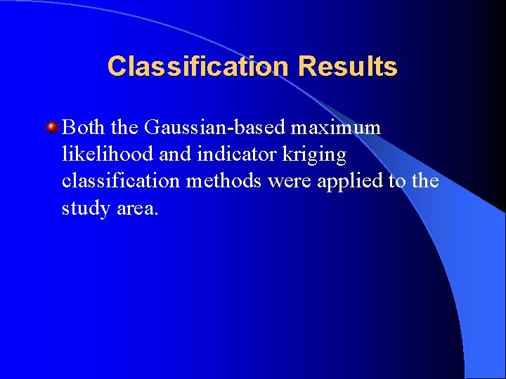 Classification Results Both the Gaussian-based maximum likelihood and indicator kriging classification methods were applied Classification Results Both the Gaussian-based maximum likelihood and indicator kriging classification methods were applied