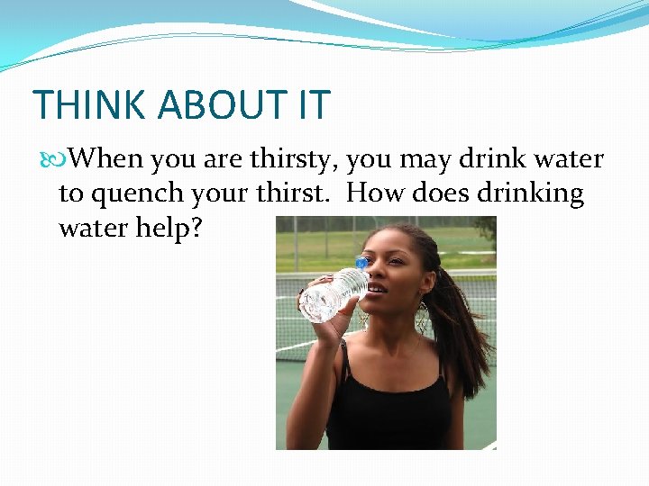 THINK ABOUT IT When you are thirsty, you may drink water to quench your