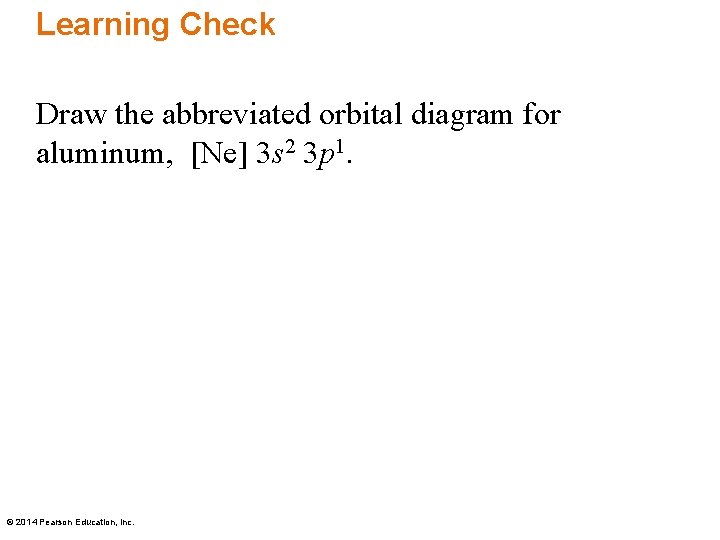 Learning Check Draw the abbreviated orbital diagram for aluminum, [Ne] 3 s 2 3