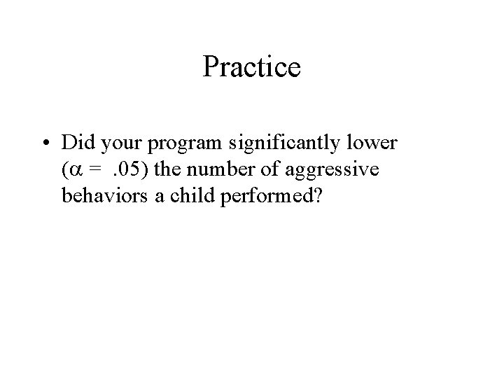 Practice • Did your program significantly lower ( =. 05) the number of aggressive