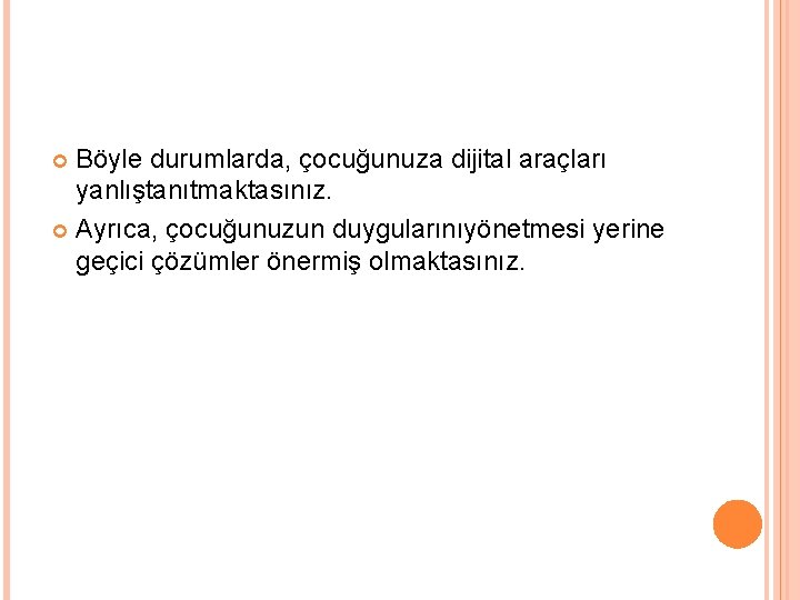 Böyle durumlarda, çocuğunuza dijital araçları yanlıştanıtmaktasınız. Ayrıca, çocuğunuzun duygularınıyönetmesi yerine geçici çözümler önermiş olmaktasınız.