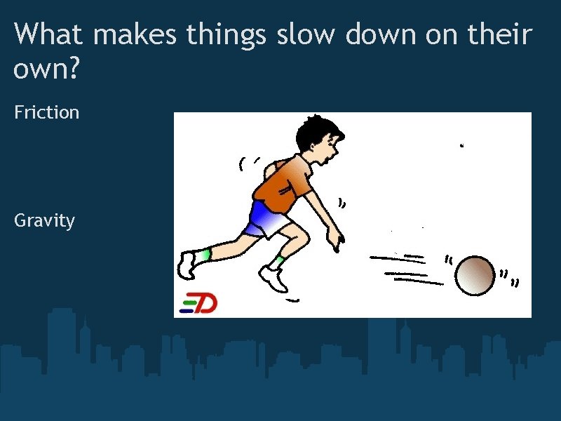 What makes things slow down on their own? Friction Gravity 