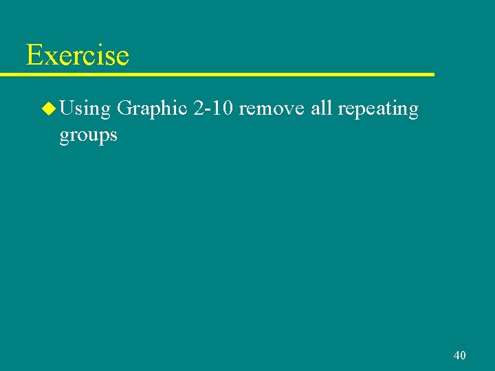 Exercise u Using Graphic 2 -10 remove all repeating groups 40 Exercise u Using Graphic 2 -10 remove all repeating groups 40