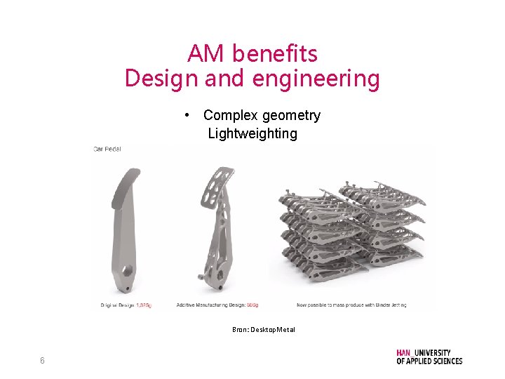 AM benefits Design and engineering • Complex geometry Lightweighting Bron: Desktop. Metal 6 