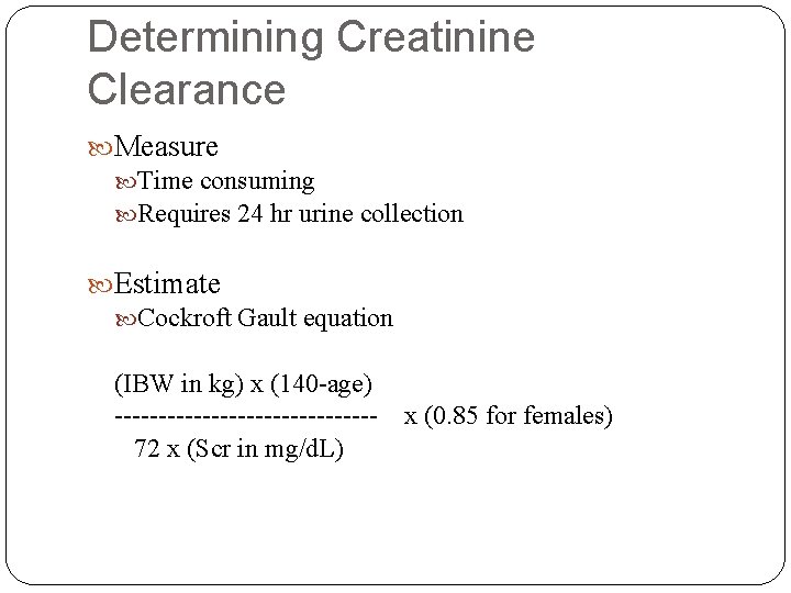 Determining Creatinine Clearance Measure Time consuming Requires 24 hr urine collection Estimate Cockroft Gault