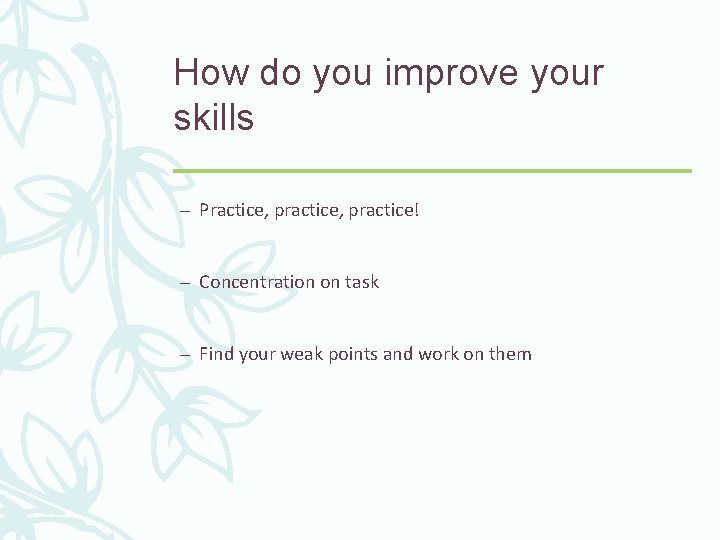 How do you improve your skills – Practice, practice! – Concentration on task –