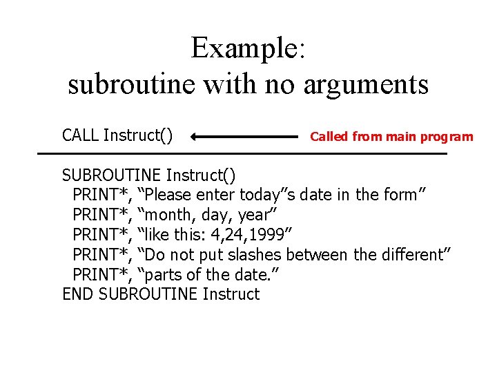 Example: subroutine with no arguments CALL Instruct() Called from main program SUBROUTINE Instruct() PRINT*,
