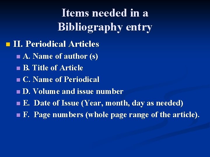 Items needed in a Bibliography entry n II. Periodical Articles A. Name of author