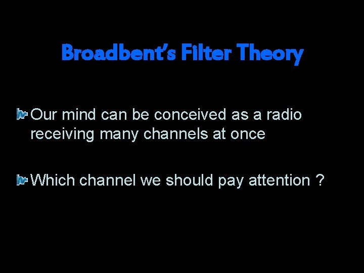 Broadbent’s Filter Theory Our mind can be conceived as a radio receiving many channels